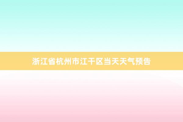 浙江省杭州市江干区当天天气预告