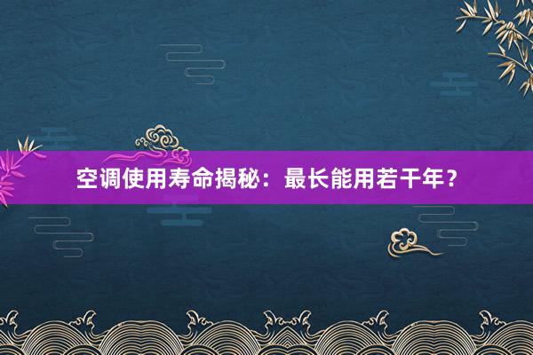 空调使用寿命揭秘：最长能用若干年？