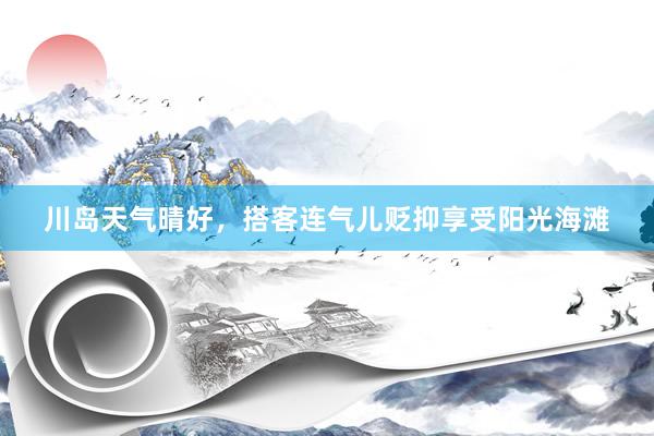 川岛天气晴好，搭客连气儿贬抑享受阳光海滩