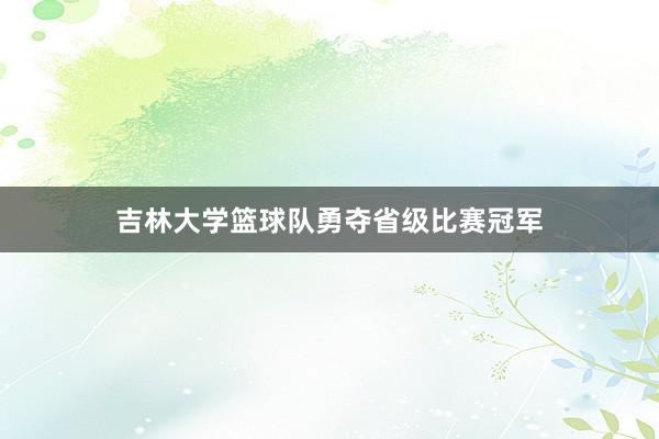 吉林大学篮球队勇夺省级比赛冠军